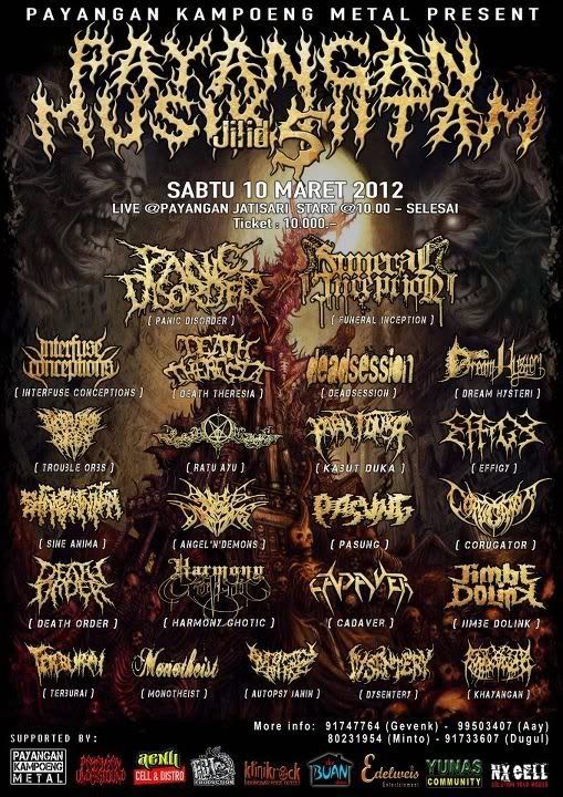 Cadaver @ Payangan, next perform Cadaver JakartaDeathMetal @ Payangan Kampoeng Metal PresentPAYANGAN MUSIK HITAM JILID 5Sabtu 10 Maret 2012Live @Payangan Jatisari Start @10.00am - selesaiTicket: Rp.10.000Panic Disorder - Funeral Inception - Interfuse Conceptions -Death Theresia - Deadsession - Dream Hysteri - Trouble Orbs -Ratu Ayu - Kabut Duka - Effigy - Sine Anima - Angel'N'Demons -Pasung - Corugator - Death Order - Harmoni Ghotic - Cadaver - Jimbe Dolink - Terburai - Monotheist - Autopsy Janin - Dysentery - Khayangan.